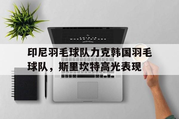 包含印尼羽毛球队力克韩国羽毛球队，斯里坎特高光表现的词条